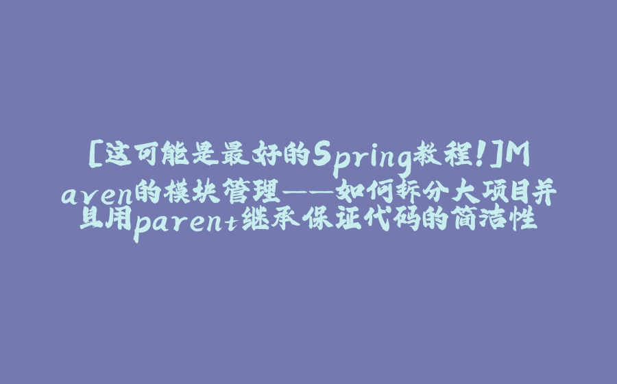 [这可能是最好的Spring教程！]Maven的模块管理——如何拆分大项目并且用parent继承保证代码的简洁性 - 拾光赋-拾光赋