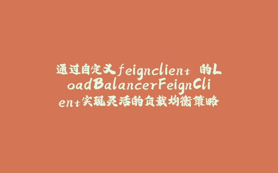 通过自定义feignclient 的LoadBalancerFeignClient实现灵活的负载均衡策略 - 拾光赋-拾光赋