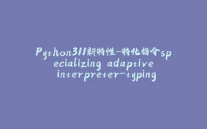Python311新特性-特化指令specializing adaptive interpreter-typing-asyncio-拾光赋