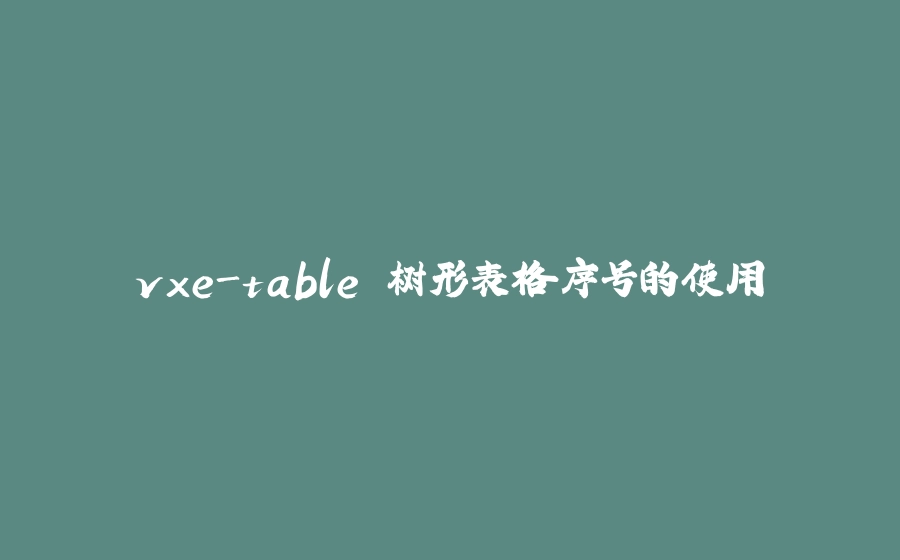 vxe-table 树形表格序号的使用 - 拾光赋-拾光赋