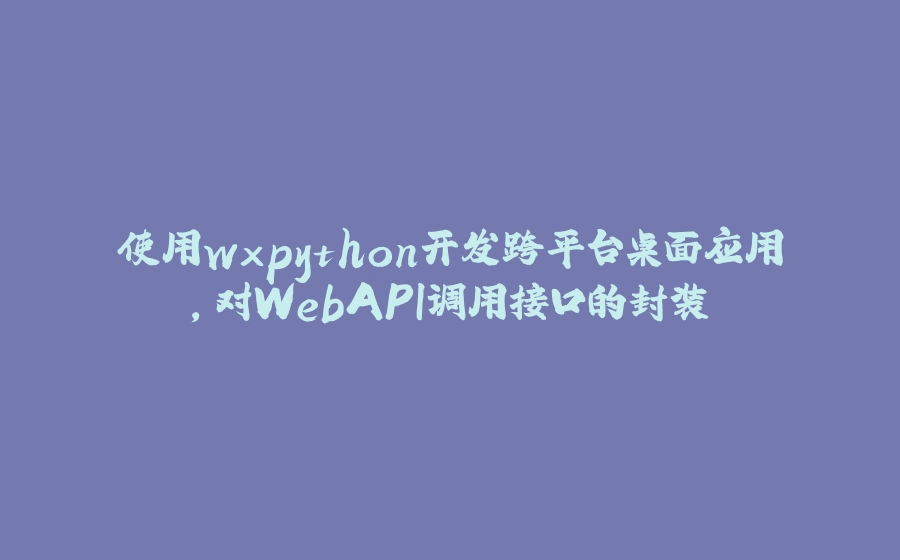使用wxpython开发跨平台桌面应用，对WebAPI调用接口的封装 - 拾光赋-拾光赋
