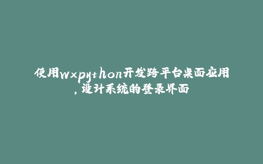 使用wxpython开发跨平台桌面应用，设计系统的登录界面 - 拾光赋-拾光赋
