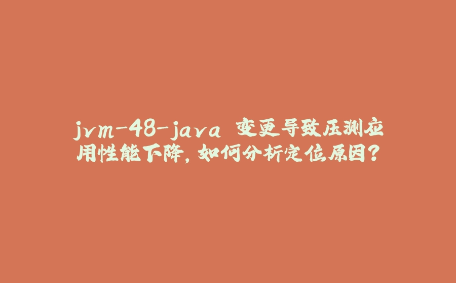 jvm-48-java 变更导致压测应用性能下降，如何分析定位原因？ - 拾光赋-拾光赋