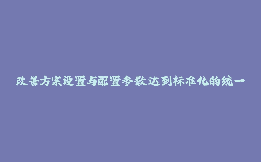 改善方案设置与配置参数达到标准化的统一 - 拾光赋-拾光赋