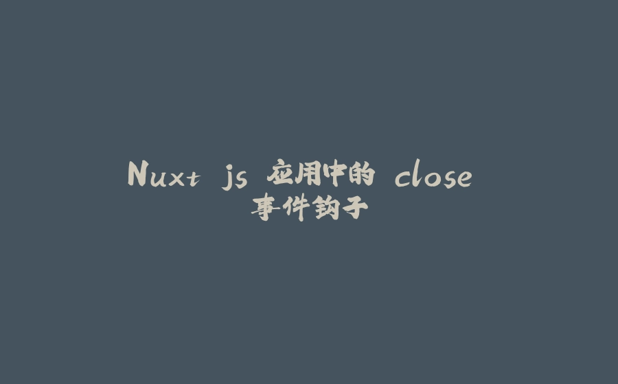 Nuxt.js 应用中的 close 事件钩子 - 拾光赋-拾光赋