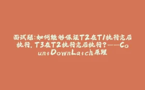 面试题：如何能够保证T2在T1执行完后执行，T3在T2执行完后执行？——CountDownLatch原理-拾光赋
