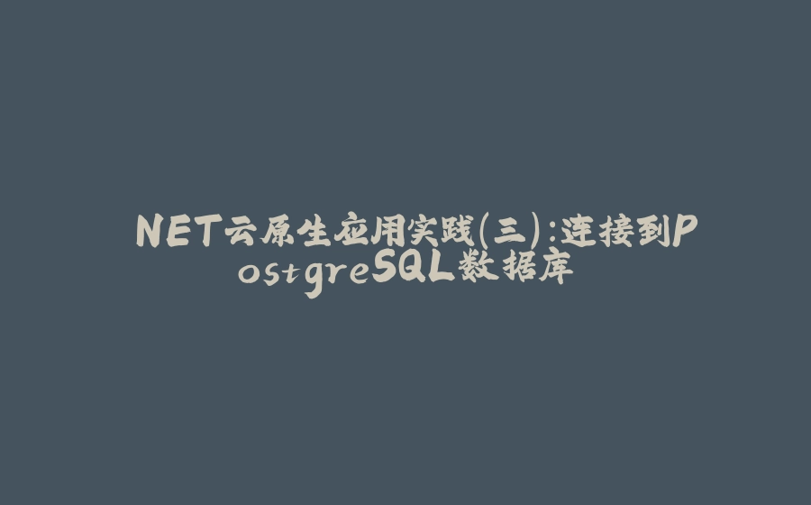 .NET云原生应用实践（三）：连接到PostgreSQL数据库 - 拾光赋-拾光赋