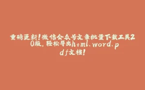 重磅更新！微信公众号文章批量下载工具2.0版，轻松导出html、word、pdf文档！-拾光赋