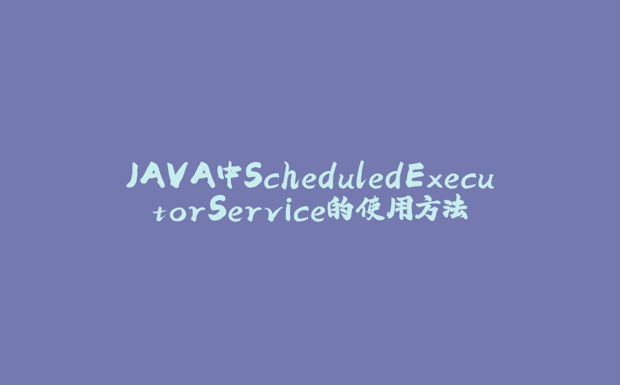 JAVA中ScheduledExecutorService的使用方法 - 拾光赋-拾光赋