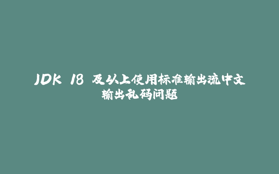 JDK 18 及以上使用标准输出流中文输出乱码问题 - 拾光赋-拾光赋