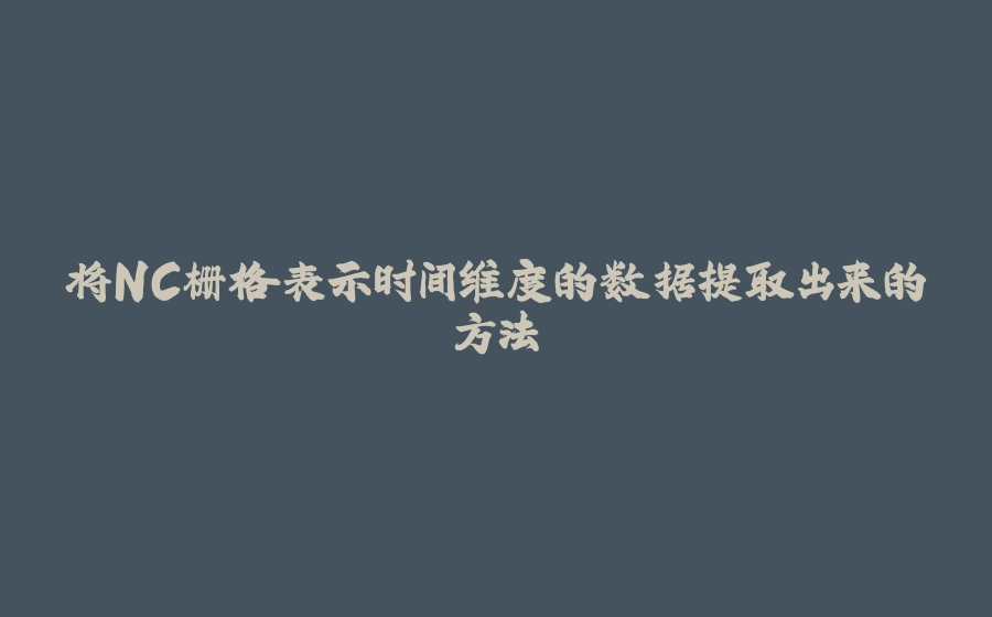 将NC栅格表示时间维度的数据提取出来的方法 - 拾光赋-拾光赋