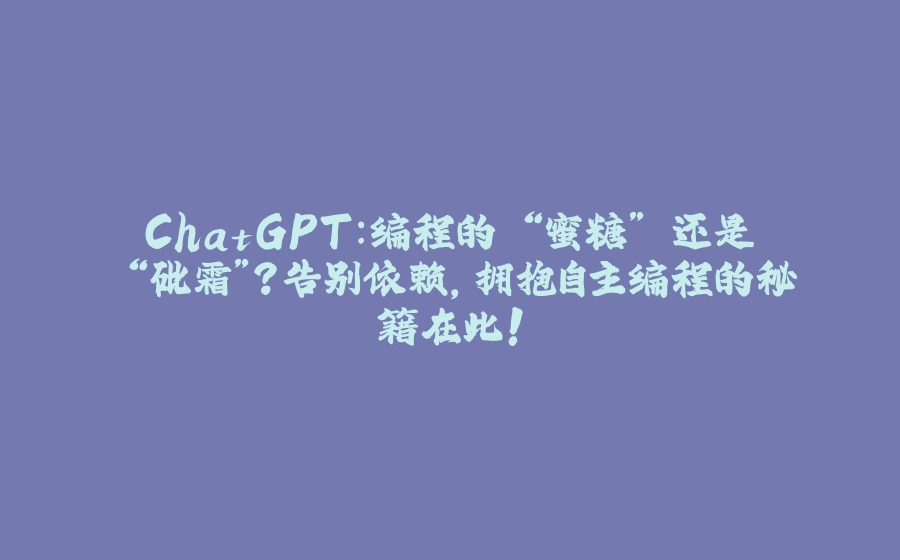 ChatGPT：编程的 “蜜糖” 还是 “砒霜”？告别依赖，拥抱自主编程的秘籍在此！ - 拾光赋-拾光赋