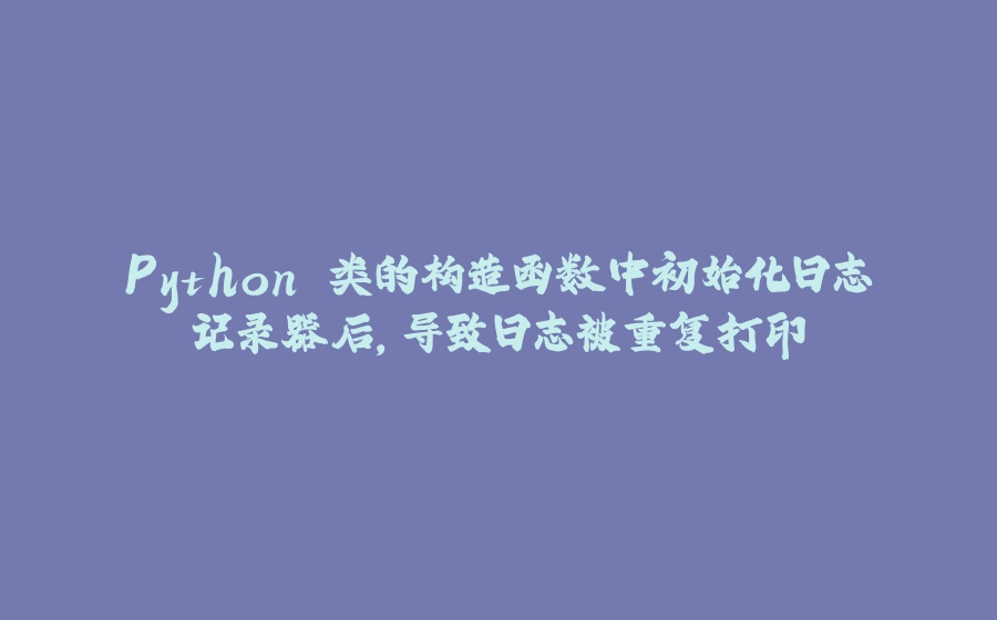 Python 类的构造函数中初始化日志记录器后，导致日志被重复打印 - 拾光赋-拾光赋
