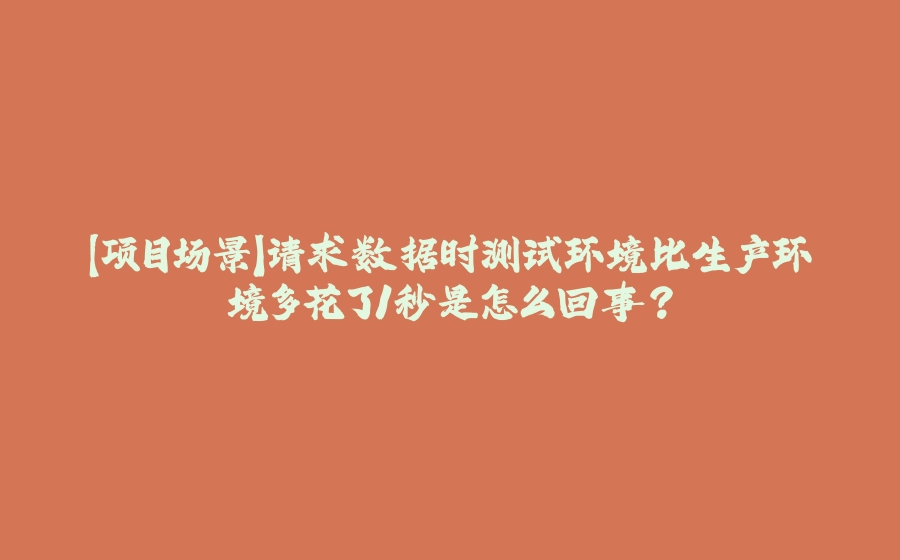【项目场景】请求数据时测试环境比生产环境多花了1秒是怎么回事？ - 拾光赋-拾光赋