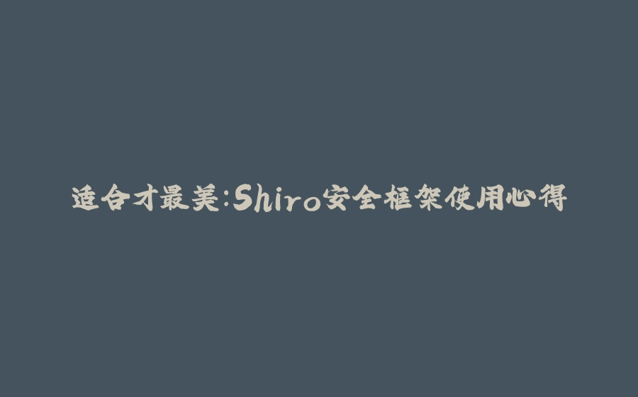 适合才最美：Shiro安全框架使用心得 - 拾光赋-拾光赋