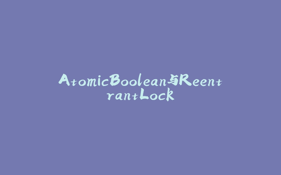 AtomicBoolean与ReentrantLock - 拾光赋-拾光赋