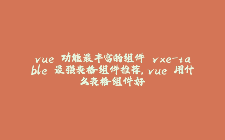 vue 功能最丰富的组件 vxe-table 最强表格组件推荐，vue 用什么表格组件好 - 拾光赋-拾光赋