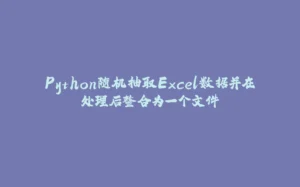 Python随机抽取Excel数据并在处理后整合为一个文件-拾光赋