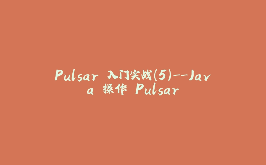 Pulsar 入门实战(5)-Java 操作 Pulsar - 拾光赋-拾光赋