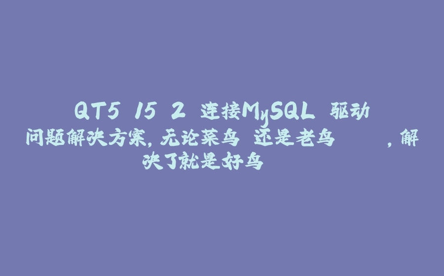 QT5.15.2 连接MySQL 驱动问题解决方案,无论菜鸟️还是老鸟🦜，解决了就是好鸟🦚 - 拾光赋-拾光赋