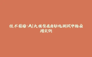 技术前沿:AI大模型在自动化测试中的应用实例-拾光赋