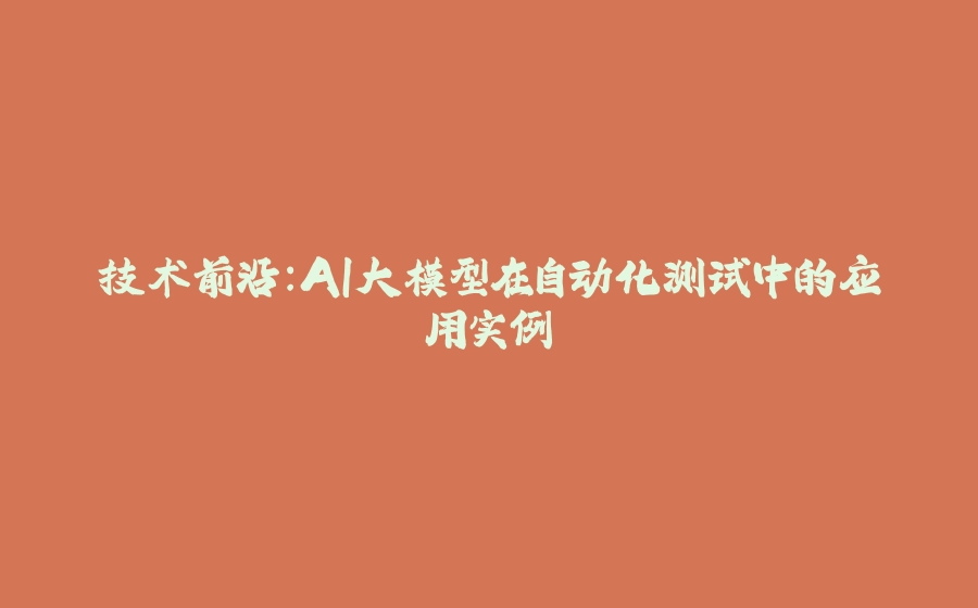 技术前沿：AI大模型在自动化测试中的应用实例 - 拾光赋-拾光赋