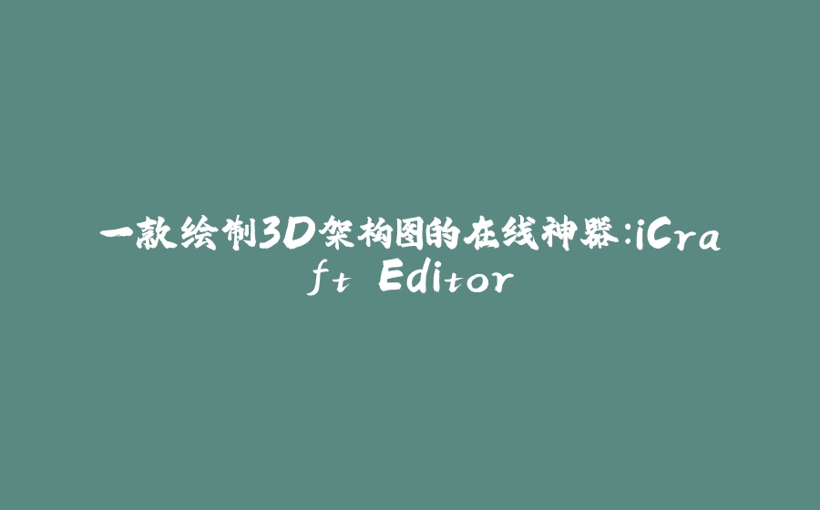 一款绘制3D架构图的在线神器：iCraft Editor - 拾光赋-拾光赋