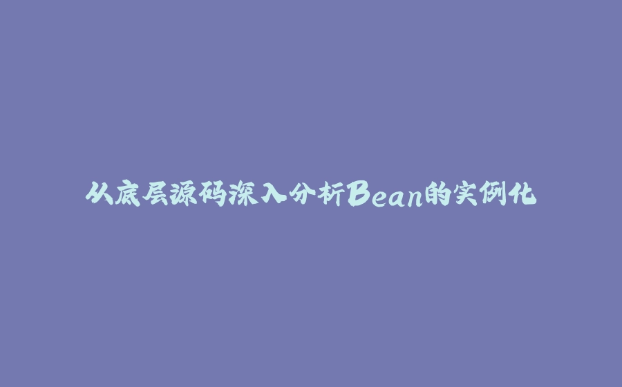 从底层源码深入分析Bean的实例化 - 拾光赋-拾光赋