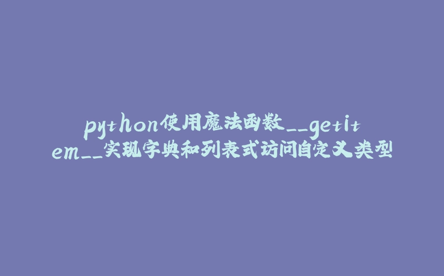 python使用魔法函数__getitem__实现字典和列表式访问自定义类型 - 拾光赋-拾光赋