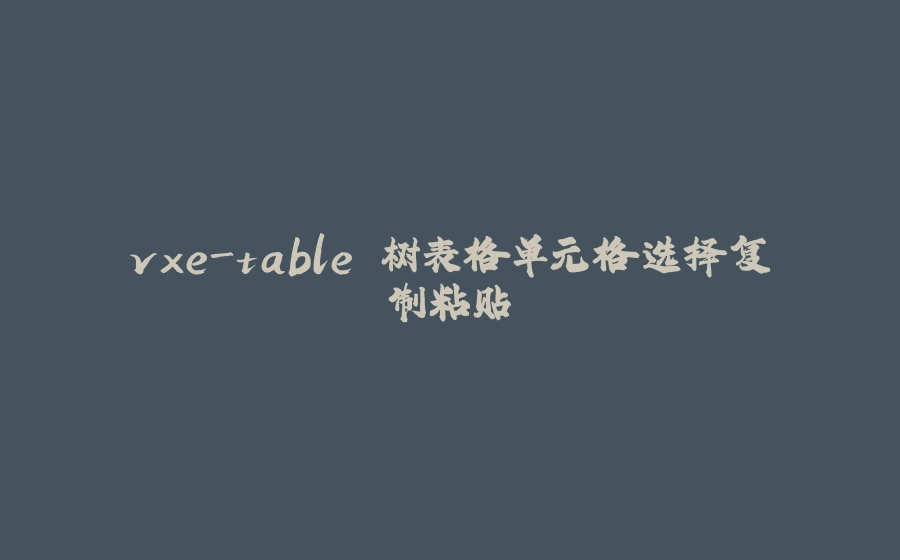vxe-table 树表格单元格选择复制粘贴 - 拾光赋-拾光赋