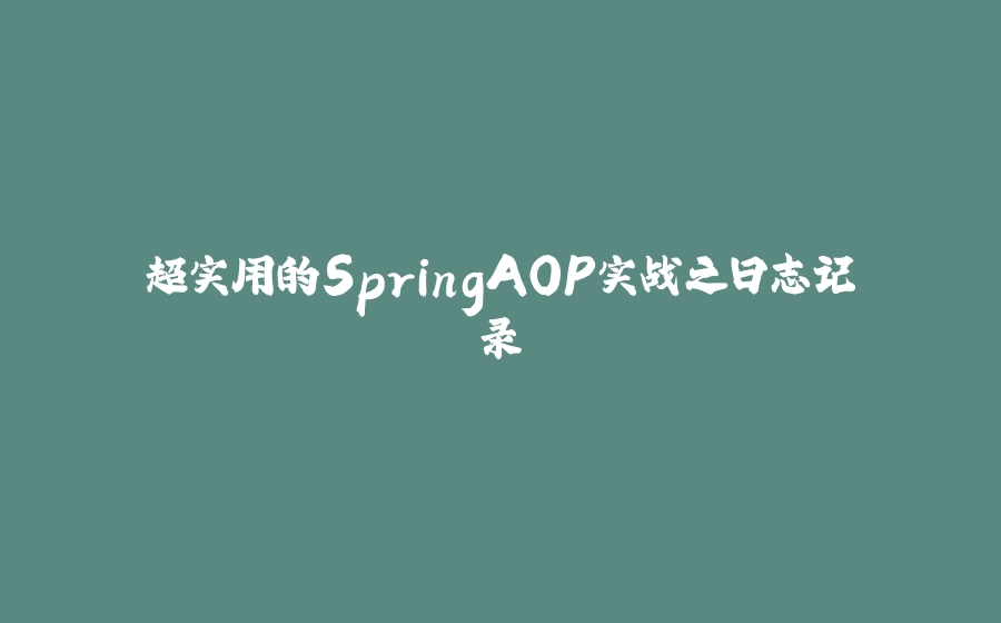 超实用的SpringAOP实战之日志记录 - 拾光赋-拾光赋