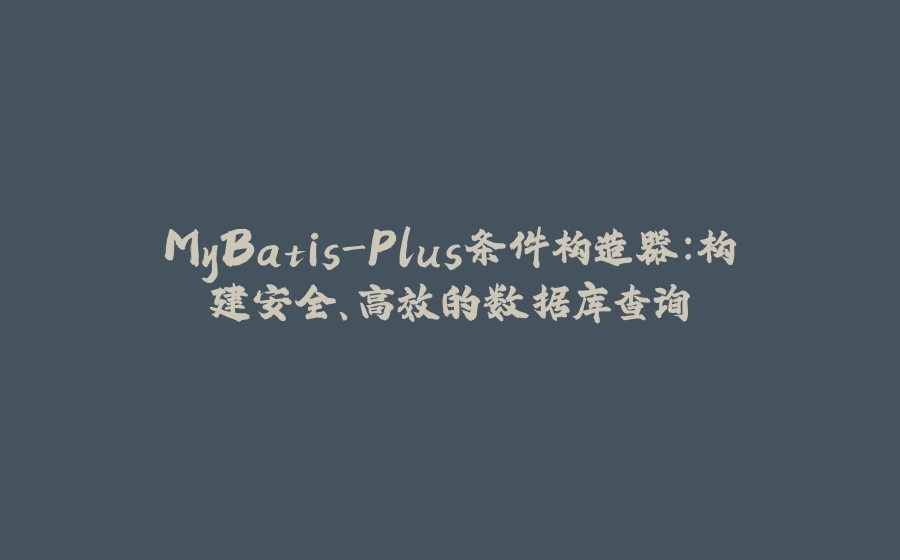 MyBatis-Plus条件构造器：构建安全、高效的数据库查询 - 拾光赋-拾光赋
