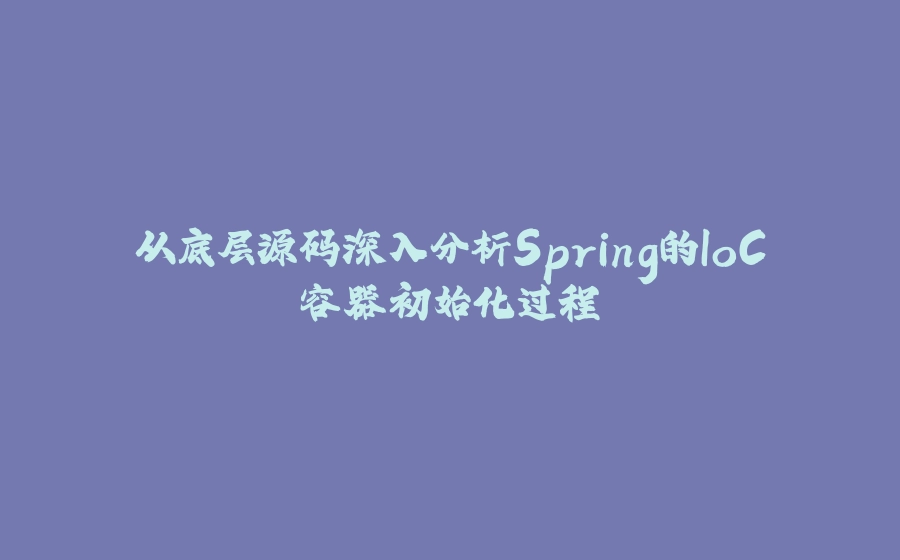 从底层源码深入分析Spring的IoC容器初始化过程 - 拾光赋-拾光赋