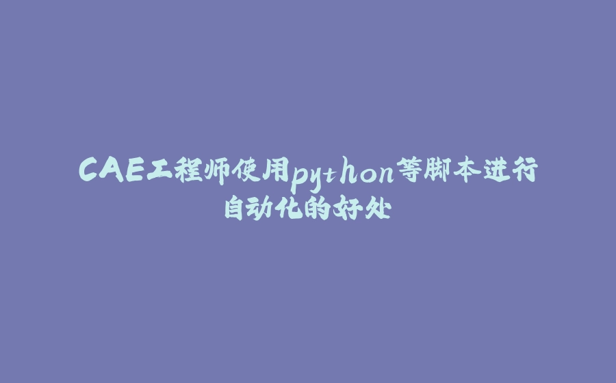 CAE工程师使用python等脚本进行自动化的好处 - 拾光赋-拾光赋