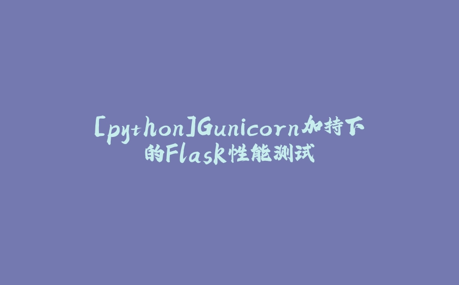 [python]Gunicorn加持下的Flask性能测试 - 拾光赋-拾光赋