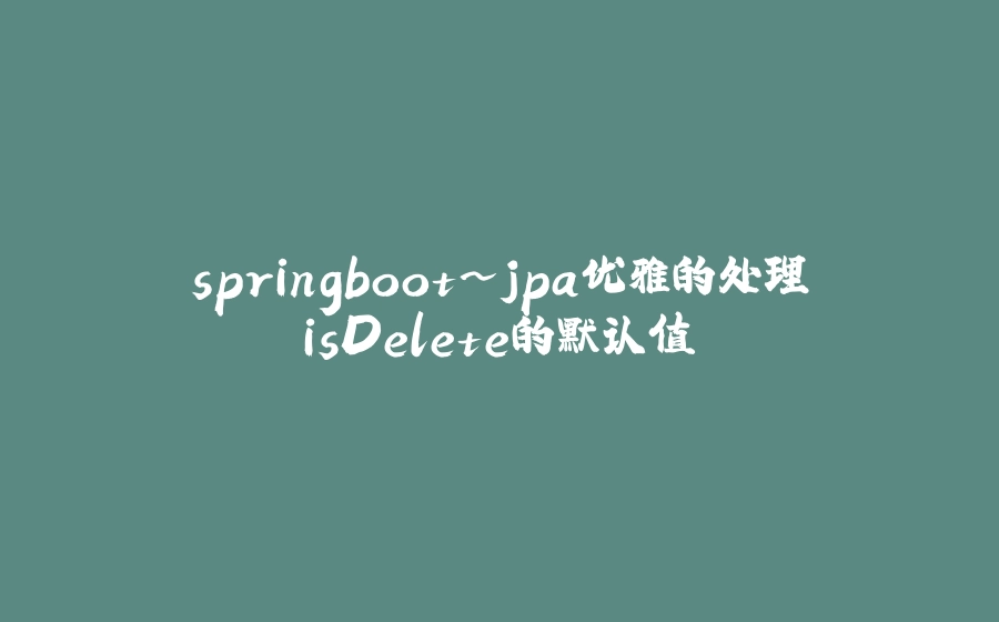 springboot~jpa优雅的处理isDelete的默认值 - 拾光赋-拾光赋