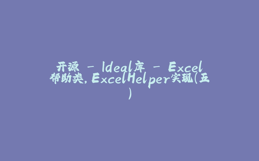 开源 - Ideal库 - Excel帮助类，ExcelHelper实现（五） - 拾光赋-拾光赋