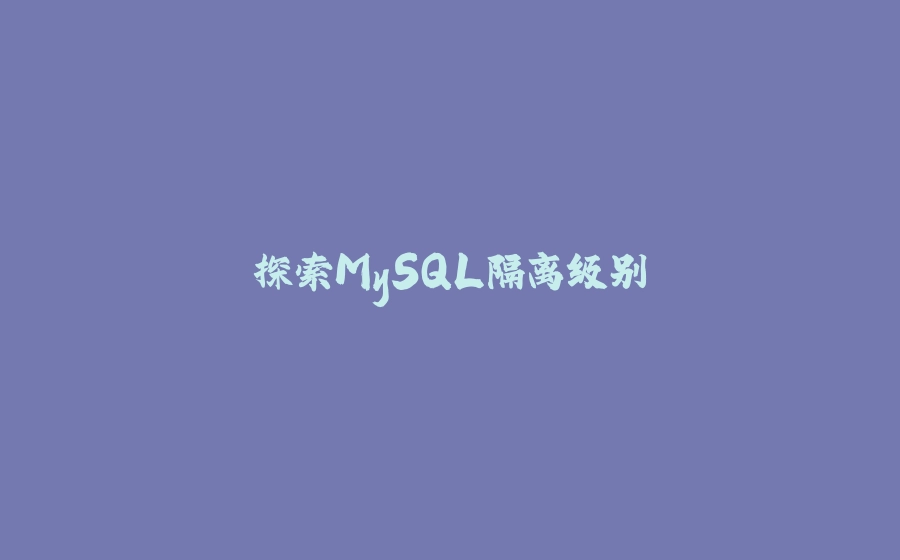 探索MySQL隔离级别 - 拾光赋-拾光赋