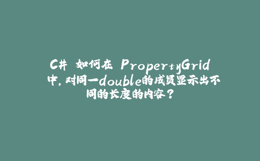 C# 如何在 PropertyGrid 中，对同一double的成员显示出不同的长度的内容？ - 拾光赋-拾光赋