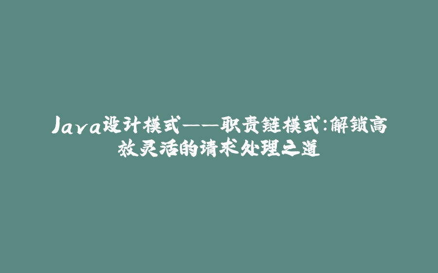 Java设计模式——职责链模式：解锁高效灵活的请求处理之道 - 拾光赋-拾光赋