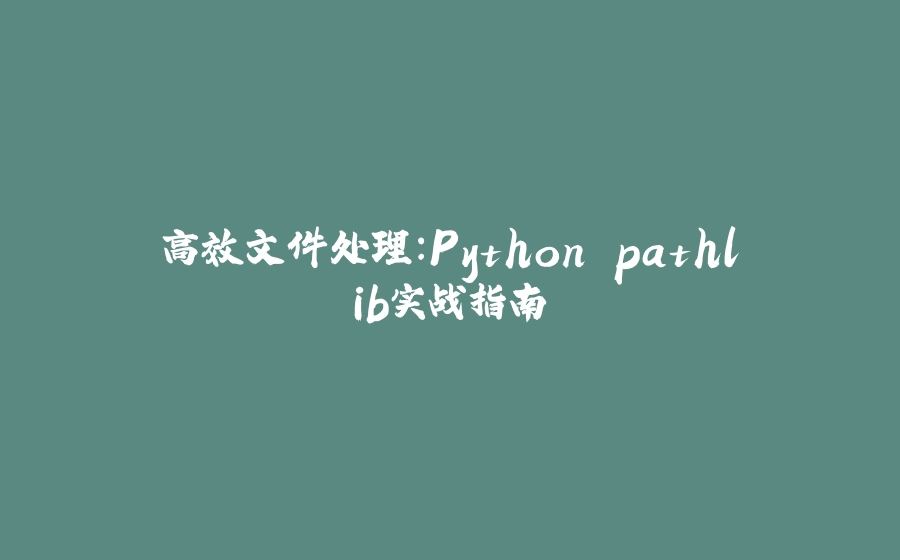 高效文件处理：Python pathlib实战指南 - 拾光赋-拾光赋