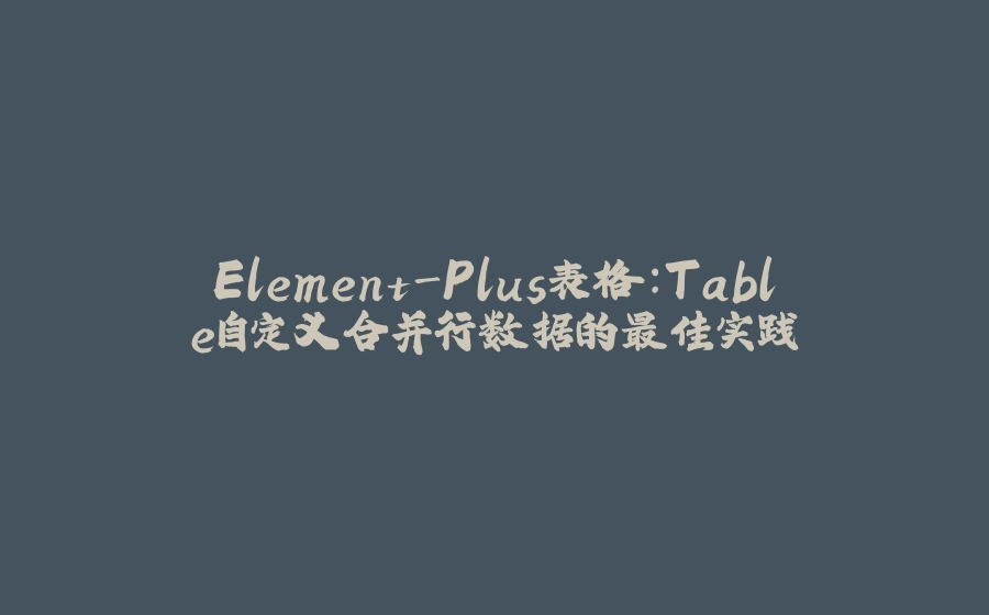 Element-Plus表格：Table自定义合并行数据的最佳实践 - 拾光赋-拾光赋