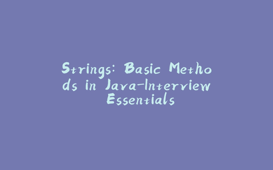 Strings: Basic Methods in Java-Interview Essentials - 拾光赋-拾光赋