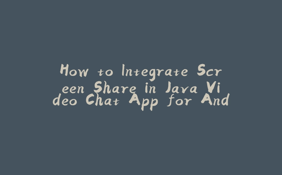 How to Integrate Screen Share in Java Video Chat App for Android? - 拾光赋-拾光赋