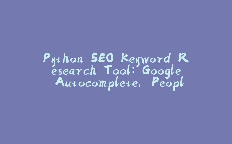 Python SEO Keyword Research Tool: Google Autocomplete, People Also Ask and Related Searches - 拾光赋-拾光赋