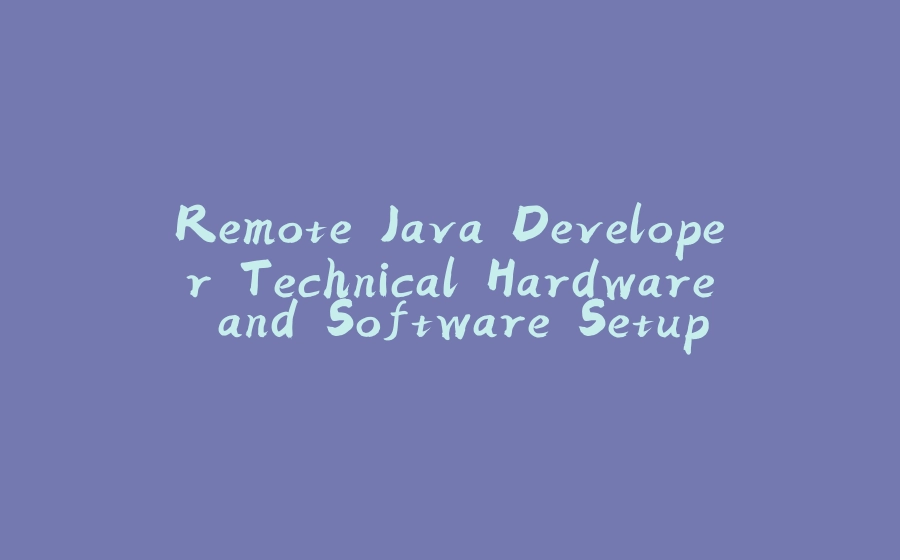 Remote Java Developer Technical Hardware and Software Setup - 拾光赋-拾光赋