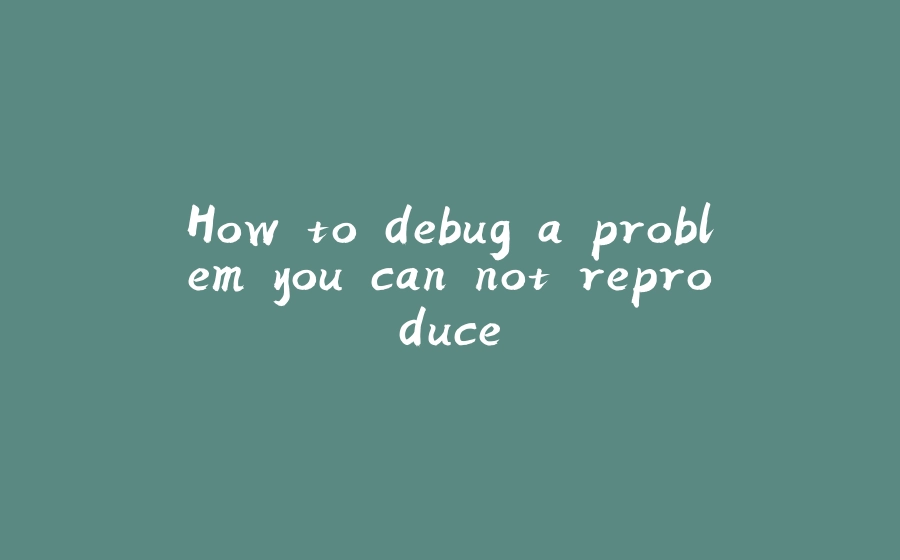 How to debug a problem you can not reproduce - 拾光赋-拾光赋