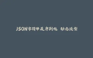 JSON字符串反序列化 动态泛型-拾光赋