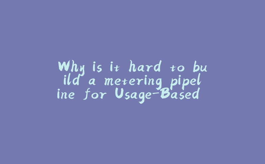 Why is it hard to build a metering pipeline for Usage-Based applications - 拾光赋-拾光赋