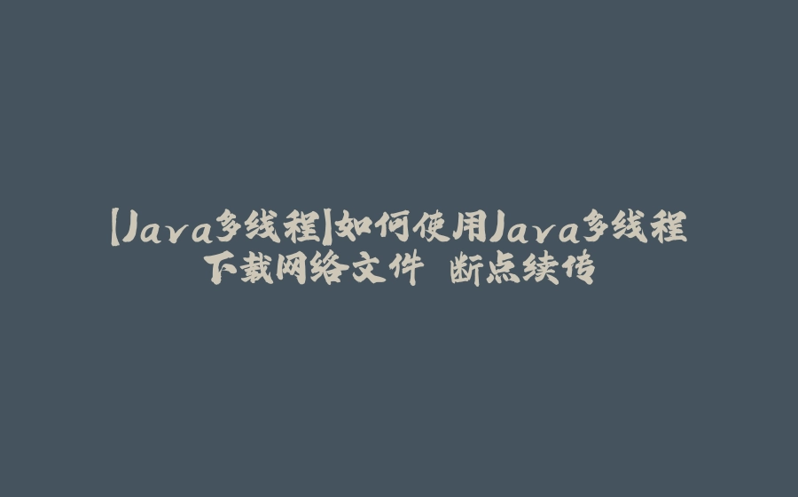 【Java多线程】如何使用Java多线程下载网络文件 断点续传 - 拾光赋-拾光赋